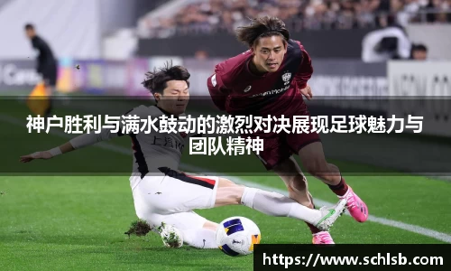 哈哈体育神户胜利与满水鼓动的激烈对决展现足球魅力与团队精神