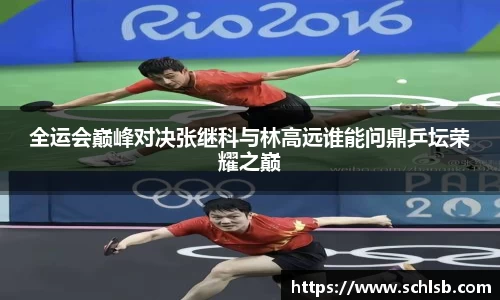 哈哈体育全运会巅峰对决张继科与林高远谁能问鼎乒坛荣耀之巅